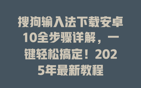 搜狗输入法下载安卓10全步骤详解,一键轻松搞定!2025年最新教程 搜狗输入法下载安卓10全步骤详解,一键轻松搞定!2025年最新教程 二