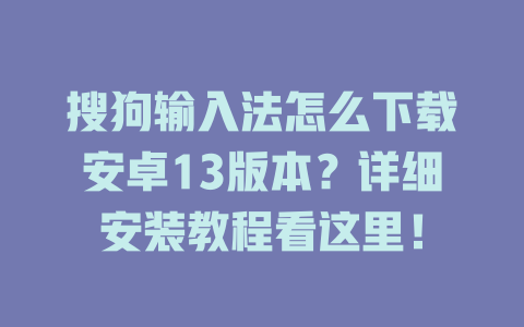 搜狗输入法怎么下载安卓13版本?详细安装教程看这里! 搜狗输入法怎么下载安卓13版本?详细安装教程看这里! 二