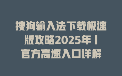 搜狗输入法下载极速版攻略2025年丨官方高速入口详解 搜狗输入法下载极速版攻略2025年丨官方高速入口详解 二