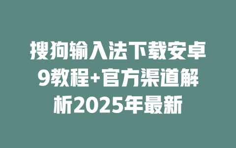 搜狗输入法下载安卓9教程+官方渠道解析2025年最新 搜狗输入法下载安卓9教程+官方渠道解析2025年最新 二