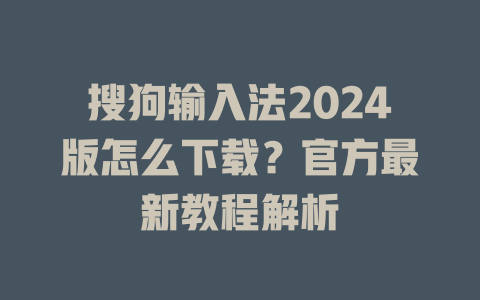 搜狗输入法2024版怎么下载?官方最新教程解析 搜狗输入法2024版怎么下载?官方最新教程解析 二