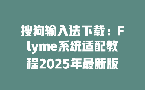 搜狗输入法下载:Flyme系统适配教程2025年最新版 搜狗输入法下载:Flyme系统适配教程2025年最新版 二