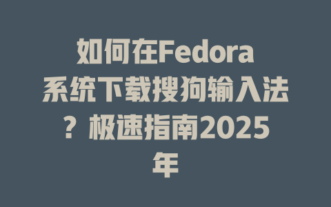 如何在Fedora系统下载搜狗输入法?极速指南2025年 如何在Fedora系统下载搜狗输入法?极速指南2025年 二