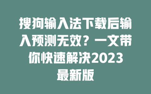 搜狗输入法下载后输入预测无效?一文带你快速解决2023最新版 搜狗输入法下载后输入预测无效?一文带你快速解决2023最新版 二