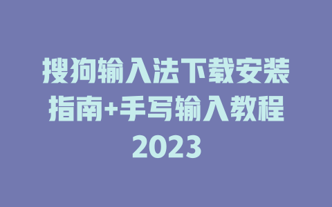 搜狗输入法下载安装指南+手写输入教程2023 搜狗输入法下载安装指南+手写输入教程2023 二