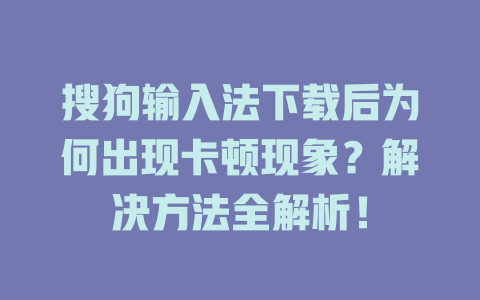 搜狗输入法下载后为何出现卡顿现象？解决方法全解析！ 二
