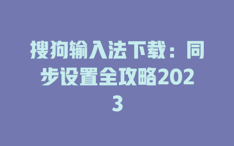 搜狗输入法下载：同步设置全攻略2023 二