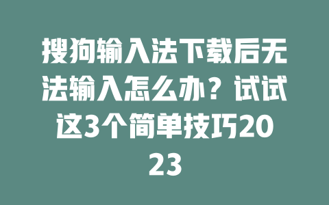 搜狗输入法下载后无法输入怎么办？试试这3个简单技巧2023 二