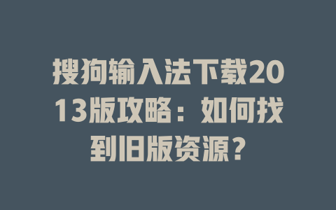 搜狗输入法下载2013版攻略:如何找到旧版资源? 搜狗输入法下载2013版攻略:如何找到旧版资源? 二