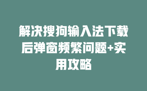 解决搜狗输入法下载后弹窗频繁问题+实用攻略 解决搜狗输入法下载后弹窗频繁问题+实用攻略 二