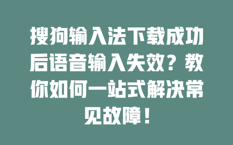 搜狗输入法下载成功后语音输入失效?教你如何一站式解决常见故障! 搜狗输入法下载成功后语音输入失效?教你如何一站式解决常见故障! 二