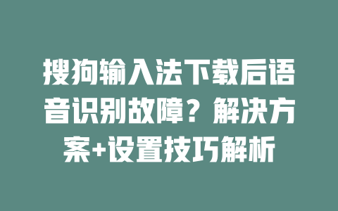 搜狗输入法下载后语音识别故障？解决方案+设置技巧解析 二