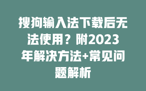 搜狗输入法下载后无法使用？附2023年解决方法+常见问题解析 二