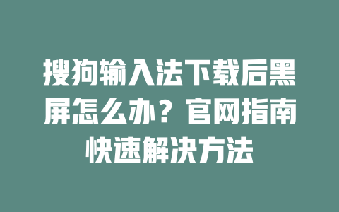 搜狗输入法下载后黑屏怎么办？官网指南快速解决方法 二