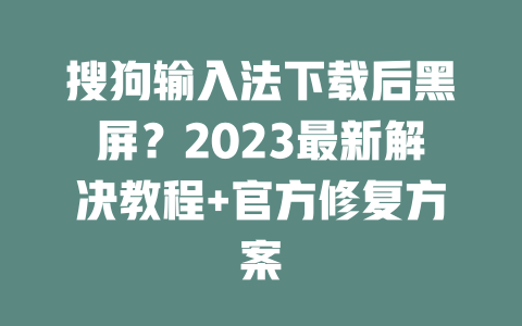 搜狗输入法下载后黑屏？2023最新解决教程+官方修复方案 二