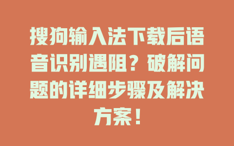 搜狗输入法下载后语音识别遇阻?破解问题的详细步骤及解决方案! 搜狗输入法下载后语音识别遇阻?破解问题的详细步骤及解决方案! 二