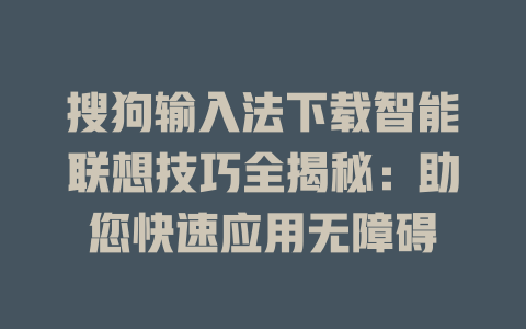 搜狗输入法下载智能联想技巧全揭秘：助您快速应用无障碍 二
