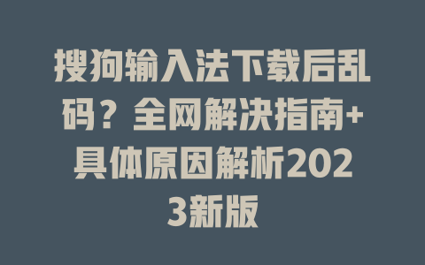 搜狗输入法下载后乱码？全网解决指南+具体原因解析2023新版 二