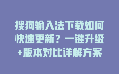 搜狗输入法下载如何快速更新?一键升级+版本对比详解方案 搜狗输入法下载如何快速更新?一键升级+版本对比详解方案 二