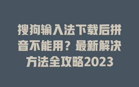 搜狗输入法下载后拼音不能用？最新解决方法全攻略2023 二