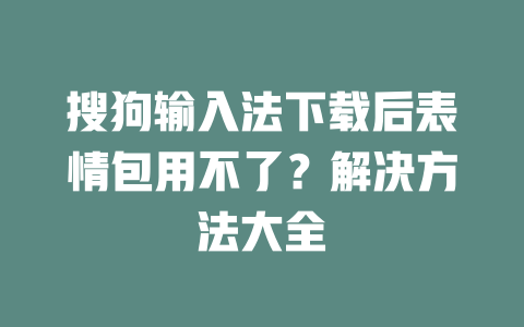 搜狗输入法下载后表情包用不了?解决方法大全 搜狗输入法下载后表情包用不了?解决方法大全 二