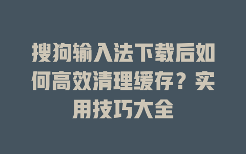 搜狗输入法下载后如何高效清理缓存?实用技巧大全 搜狗输入法下载后如何高效清理缓存?实用技巧大全 二