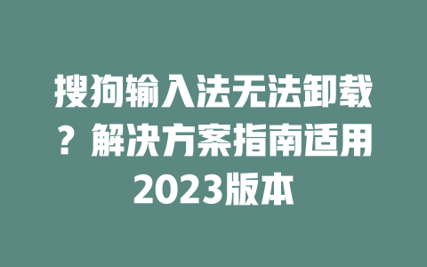 搜狗输入法无法卸载?解决方案指南适用2023版本 搜狗输入法无法卸载?解决方案指南适用2023版本 二