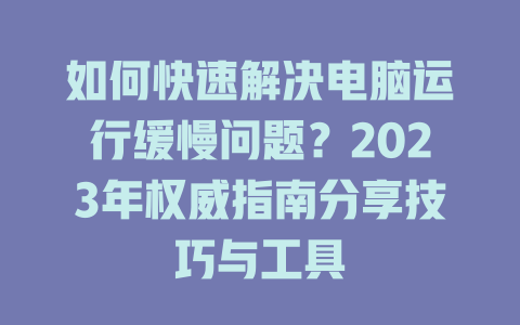 如何快速解决电脑运行缓慢问题？2023年权威指南分享技巧与工具 二