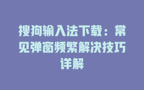 搜狗输入法下载：常见弹窗频繁解决技巧详解 二