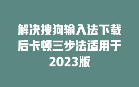解决搜狗输入法下载后卡顿三步法适用于2023版 二