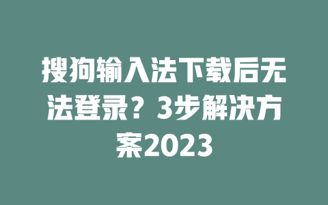 搜狗输入法下载后无法登录?3步解决方案2023 搜狗输入法下载后无法登录?3步解决方案2023 二