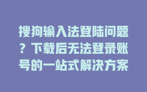 搜狗输入法登陆问题？下载后无法登录账号的一站式解决方案 二