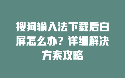 搜狗输入法下载后白屏怎么办?详细解决方案攻略 搜狗输入法下载后白屏怎么办?详细解决方案攻略 二