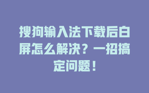 搜狗输入法下载后白屏怎么解决？一招搞定问题！ 二