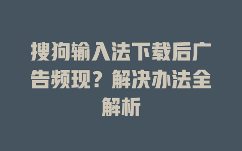 搜狗输入法下载后广告频现？解决办法全解析 二