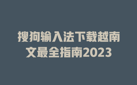 搜狗输入法下载越南文最全指南2023 二