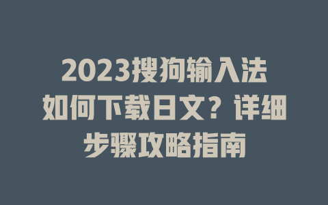 2023搜狗输入法如何下载日文?详细步骤攻略指南 2023搜狗输入法如何下载日文?详细步骤攻略指南 二