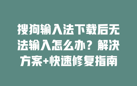 搜狗输入法下载后无法输入怎么办？解决方案+快速修复指南 二