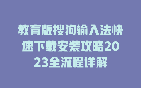 教育版搜狗输入法快速下载安装攻略2023全流程详解 教育版搜狗输入法快速下载安装攻略2023全流程详解 二