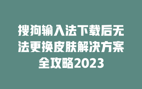 搜狗输入法下载后无法更换皮肤解决方案全攻略2023 二