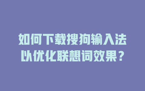 如何下载搜狗输入法以优化联想词效果? 如何下载搜狗输入法以优化联想词效果? 二