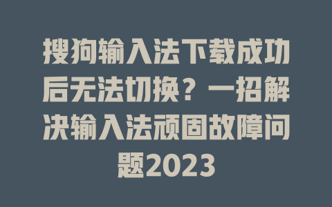 搜狗输入法下载成功后无法切换？一招解决输入法顽固故障问题2023 二