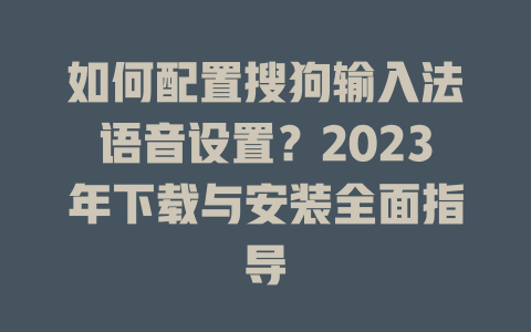 如何配置搜狗输入法语音设置？2023年下载与安装全面指导 二