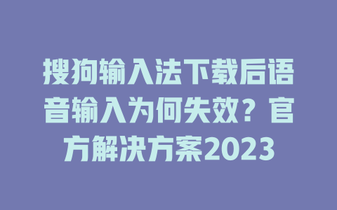 搜狗输入法下载后语音输入为何失效?官方解决方案2023 搜狗输入法下载后语音输入为何失效?官方解决方案2023 二