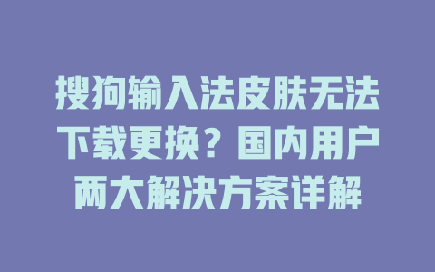 搜狗输入法皮肤无法下载更换?国内用户两大解决方案详解 搜狗输入法皮肤无法下载更换?国内用户两大解决方案详解 二