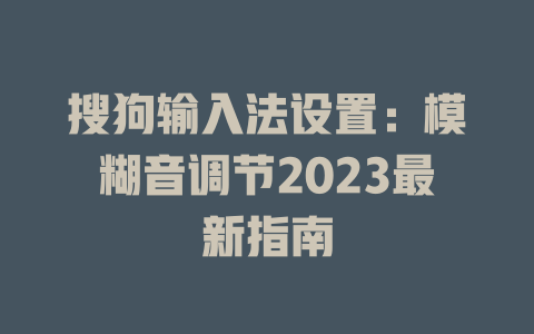 搜狗输入法设置:模糊音调节2023最新指南 搜狗输入法设置:模糊音调节2023最新指南 二
