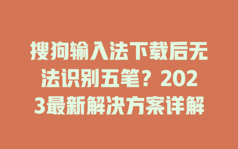 搜狗输入法下载后无法识别五笔?2023最新解决方案详解 搜狗输入法下载后无法识别五笔?2023最新解决方案详解 二