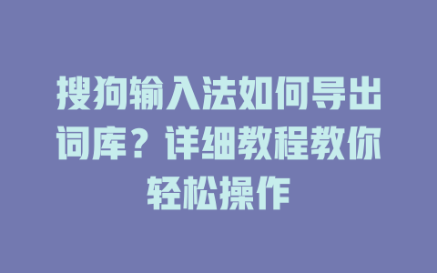 搜狗输入法如何导出词库?详细教程教你轻松操作 搜狗输入法如何导出词库?详细教程教你轻松操作 二