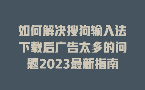 如何解决搜狗输入法下载后广告太多的问题2023最新指南 二