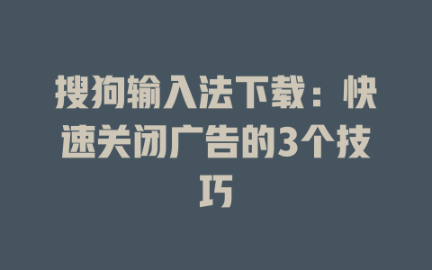 搜狗输入法下载:快速关闭广告的3个技巧 搜狗输入法下载:快速关闭广告的3个技巧 二